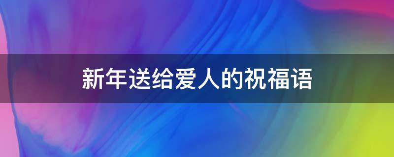 新年送给爱人的祝福语（新年送给爱人的祝福语短句）