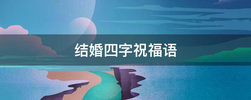 结婚四字祝福语 结婚四字祝福语一到十