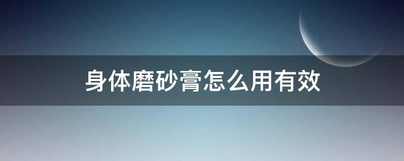 身体磨砂膏怎么用有效（身体磨砂膏有什么作用）
