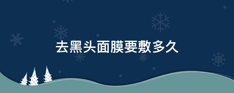 去黑头面膜要敷多久 去黑头面膜要敷多久最好
