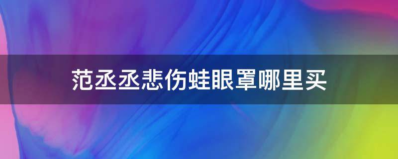 范丞丞悲伤蛙眼罩哪里买 范丞丞伤心