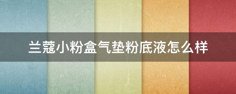 兰蔻小粉盒气垫粉底液怎么样 兰蔻小粉盒气垫粉底液怎么样啊