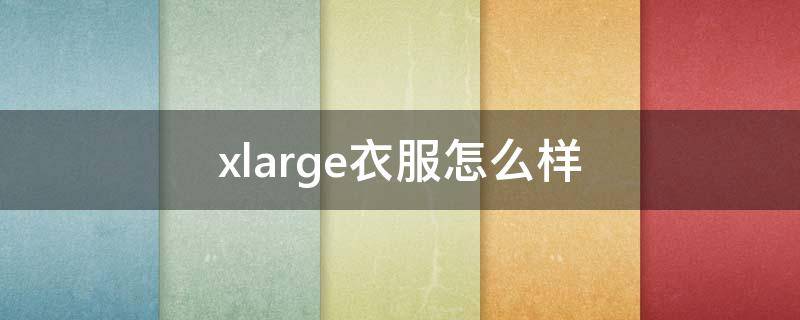 xlarge衣服怎么样 xlarge衣服质量