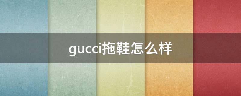 gucci拖鞋怎么样（gucci拖鞋价格查询）