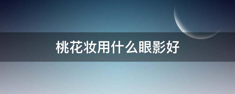 桃花妆用什么眼影好（桃花妆用什么眼影好看）