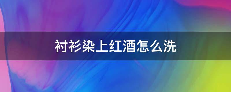衬衫染上红酒怎么洗（衬衫上红酒如何去除）