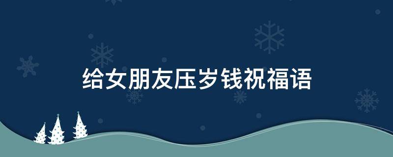 给女朋友压岁钱祝福语 给女朋友压岁钱祝福语怎么说