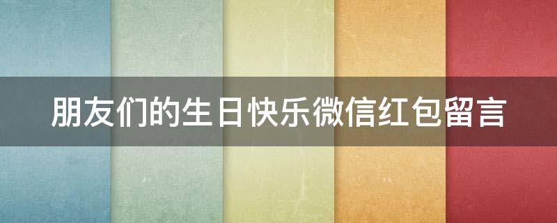 朋友们的生日快乐微信红包留言（朋友们的生日快乐微信红包留言图片）