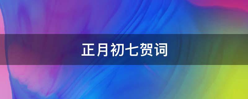正月初七贺词 正月初七贺词怎么说