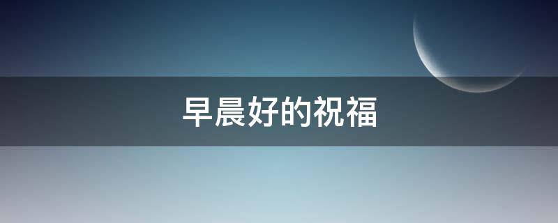 早晨好的祝福 早晨好的祝福词
