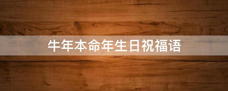 牛年本命年生日祝福语 牛年本命年生日的祝福语