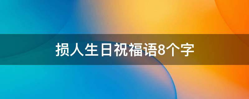 损人生日祝福语8个字（损人生日祝福语八个字霸气）