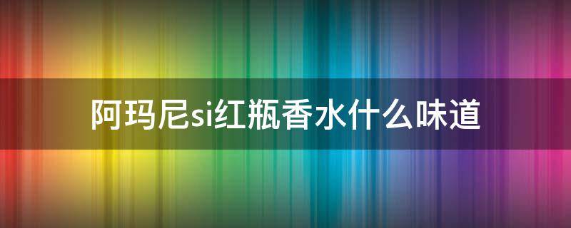 阿玛尼si红瓶香水什么味道（阿玛尼红瓶香水适合多大年纪）