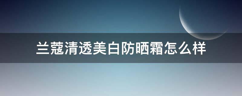 兰蔻清透美白防晒霜怎么样 兰蔻清爽防晒霜怎么样
