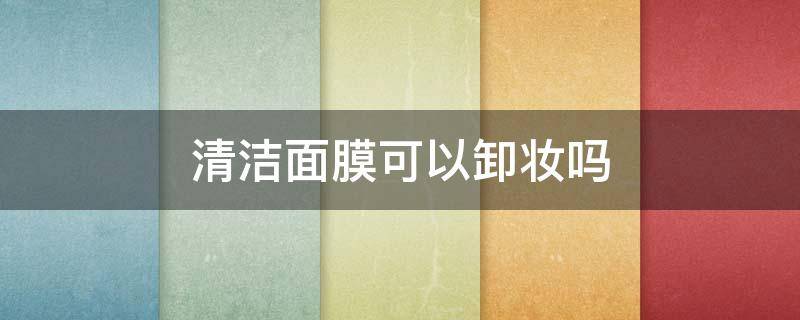清洁面膜可以卸妆吗 清洁面膜可以卸完妆直接用吗