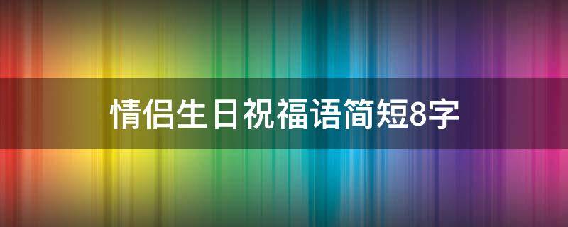 情侣生日祝福语简短8字（情侣生日祝福语简短8字短句）