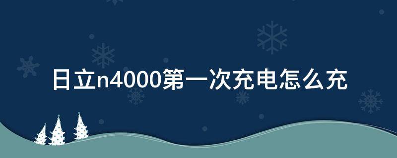 日立n4000第一次充电怎么充 日立n4000第一次充电怎么充不进去