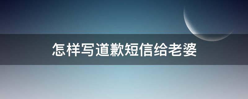 怎样写道歉短信给老婆 怎样写道歉短信给老婆看