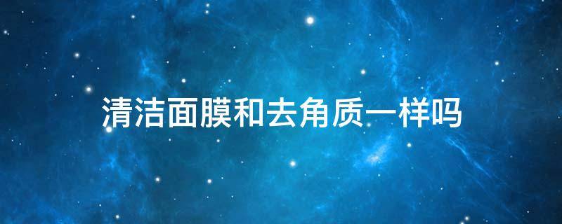 清洁面膜和去角质一样吗（清洁面膜和去角质一样吗怎么用）