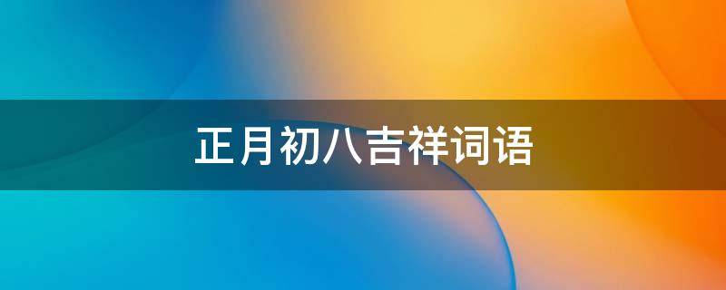 正月初八吉祥词语 正月初八吉祥词语有哪些