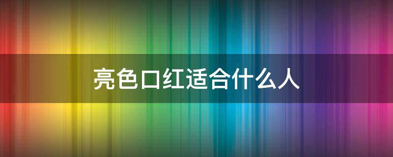 亮色口红适合什么人（亮色口红适合什么肤色）