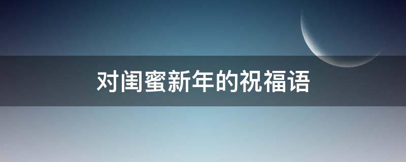 对闺蜜新年的祝福语（对闺蜜新年的祝福语怎么说）