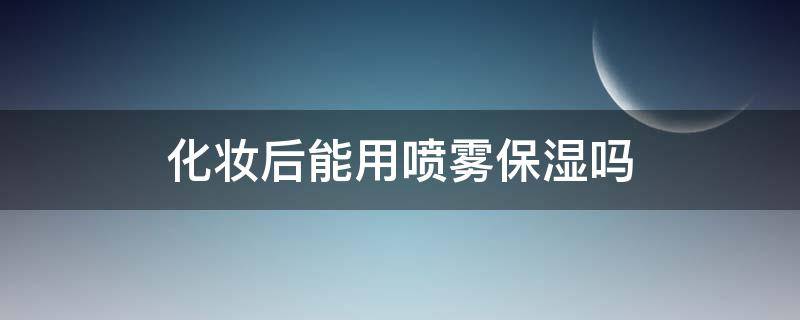 化妆后能用喷雾保湿吗 化妆后能用喷雾保湿吗女生