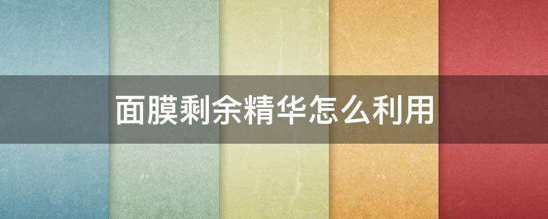 面膜剩余精华怎么利用（面膜剩余的精华）