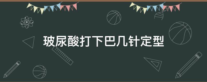 玻尿酸打下巴几针定型（玻尿酸打下巴几针定型好）