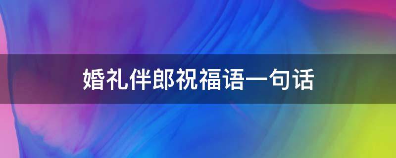 婚礼伴郎祝福语一句话 婚礼伴郎祝福语简短大气