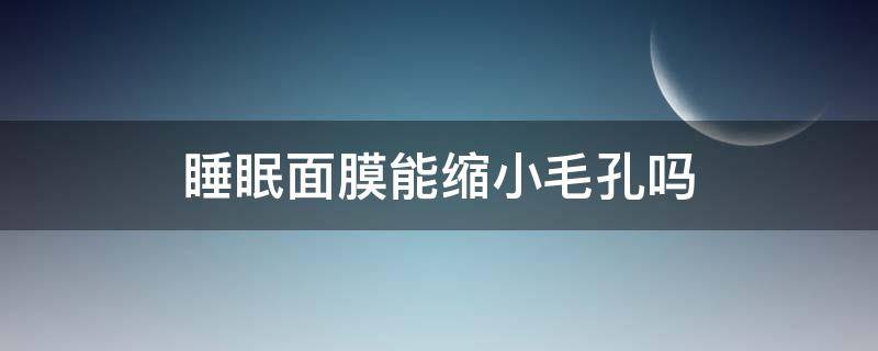 睡眠面膜能缩小毛孔吗 用睡眠面膜