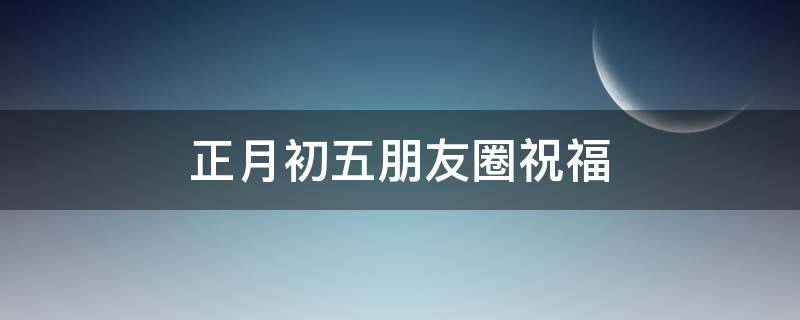 正月初五朋友圈祝福（正月初五朋友圈祝福语简短四字）