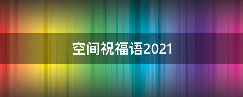 空间祝福语2021（空间祝福语大全）