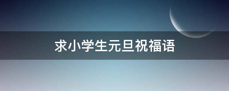 求小学生元旦祝福语 求小学生元旦祝福语大全