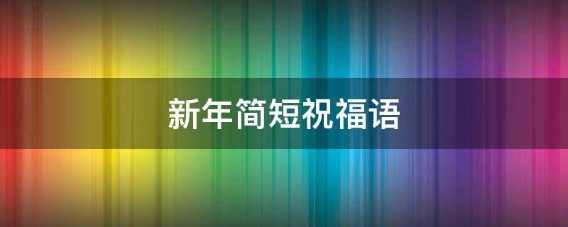 新年简短祝福语（新年简短祝福语给老师）