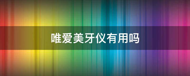 唯爱美牙仪有用吗 唯爱美牙仪官网价格表