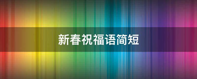 新春祝福语简短 新春祝福语简短创意