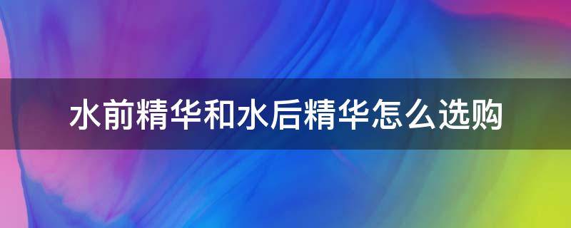 水前精华和水后精华怎么选购 水前精华和水后精华有什么区别