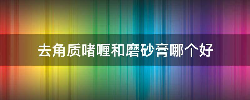 去角质啫喱和磨砂膏哪个好 去角质是磨砂膏好还是凝胶好