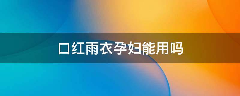 口红雨衣孕妇能用吗（孕妇可用口红绝对安全吗）