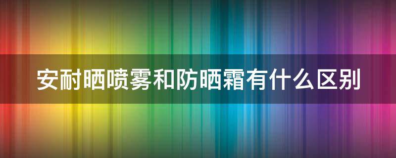 安耐晒喷雾和防晒霜有什么区别（安耐晒喷雾和防晒霜有什么区别图片）