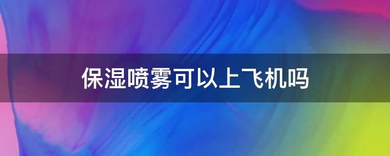 保湿喷雾可以上飞机吗 保湿喷雾可以上飞机吗国内