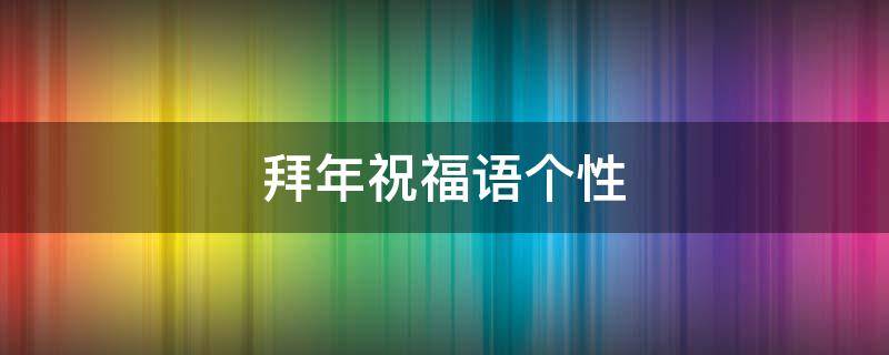 拜年祝福语个性（拜年祝福语个性句子）