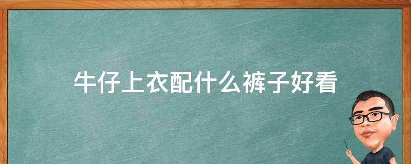 牛仔上衣配什么裤子好看（牛仔上衣配什么裤子好看女）