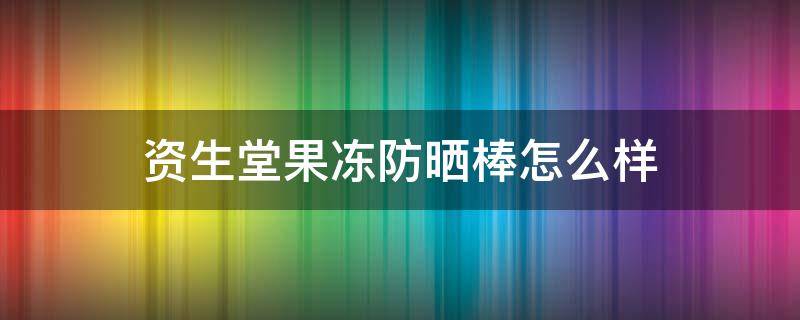 资生堂果冻防晒棒怎么样（资生堂果冻防晒棒怎么样啊）