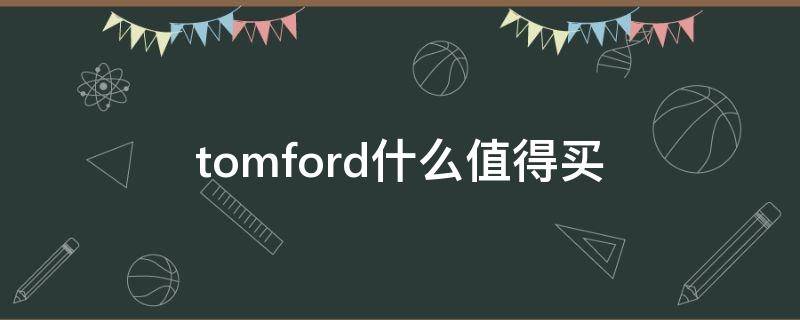 tomford什么值得买（tomford的什么产品比较好）