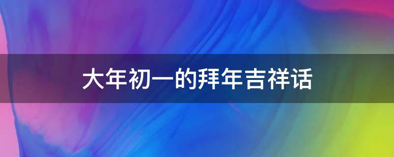 大年初一的拜年吉祥话（大年初一的拜年吉祥话图片）