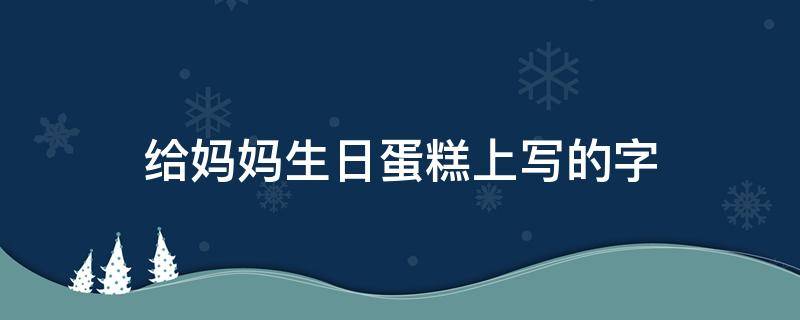 给妈妈生日蛋糕上写的字（妈妈生日蛋糕上写的字简单）