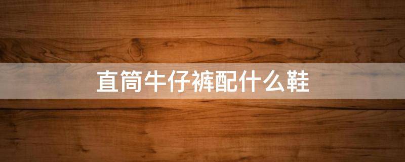 直筒牛仔裤配什么鞋（直筒牛仔裤配什么鞋子好看女）