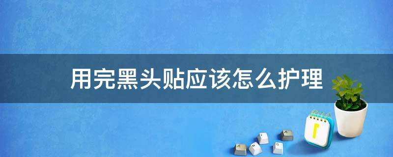 用完黑头贴应该怎么护理（用完黑头贴后怎么收缩毛孔）